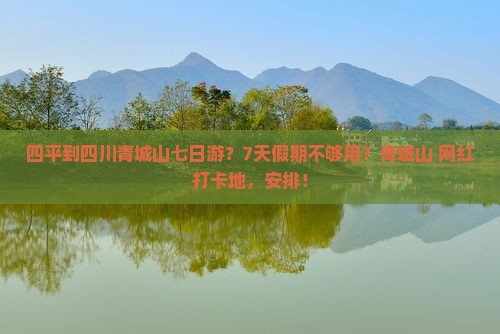 四平到四川青城山七日游？7天假期不够用？青城山+网红打卡地，安排！