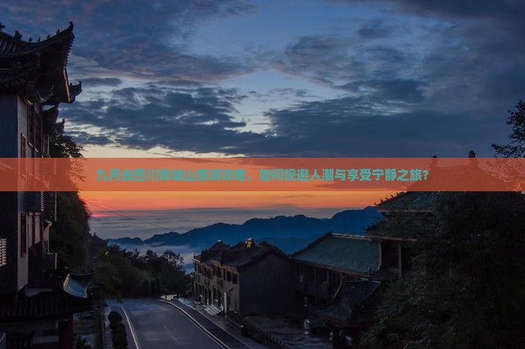 九月去四川青城山旅游攻略，如何规避人潮与享受宁静之旅？
