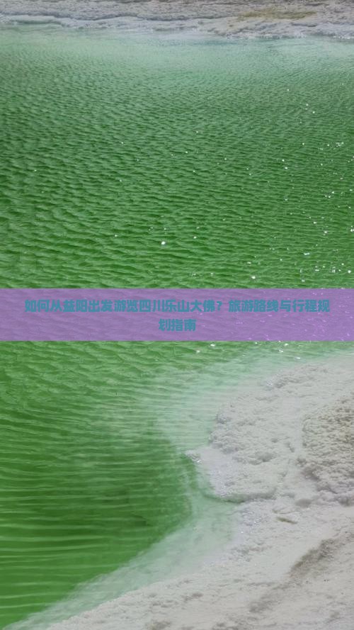 如何从益阳出发游览四川乐山大佛？旅游路线与行程规划指南