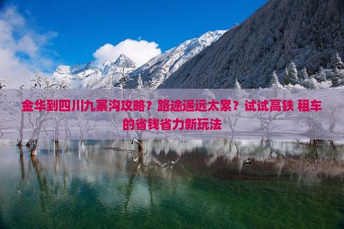 金华到四川九寨沟攻略？路途遥远太累？试试高铁+租车的省钱省力新玩法