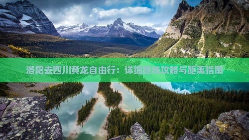 洛阳去四川黄龙自由行：详细路线攻略与距离指南