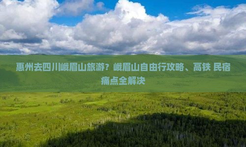 惠州去四川峨眉山旅游？峨眉山自由行攻略、高铁+民宿痛点全解决