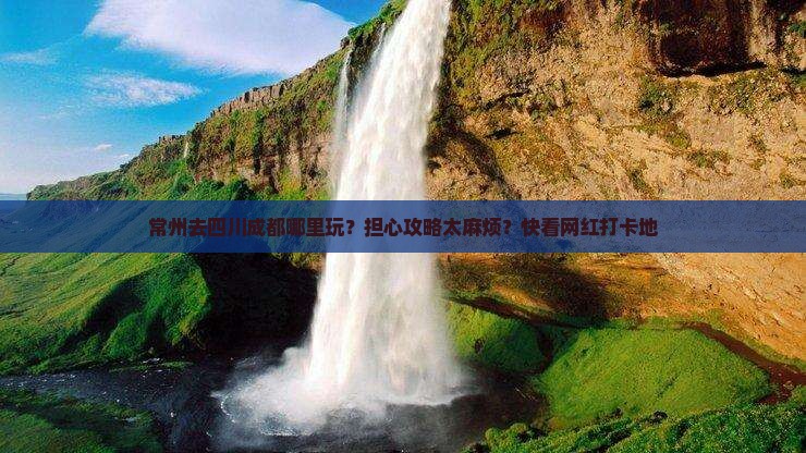常州去四川成都哪里玩？担心攻略太麻烦？快看网红打卡地