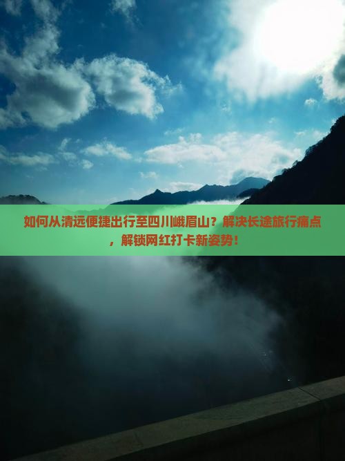如何从清远便捷出行至四川峨眉山？解决长途旅行痛点，解锁网红打卡新姿势！