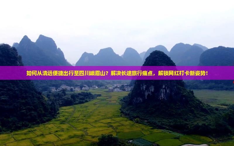 如何从清远便捷出行至四川峨眉山？解决长途旅行痛点，解锁网红打卡新姿势！
