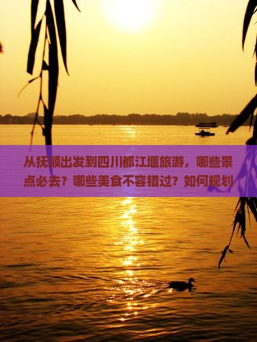 从抚顺出发到四川都江堰旅游，哪些景点必去？哪些美食不容错过？如何规划行程？