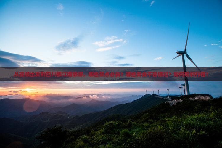 从抚顺出发到四川都江堰旅游，哪些景点必去？哪些美食不容错过？如何规划行程？