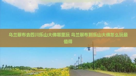 乌兰察布去四川乐山大佛哪里玩