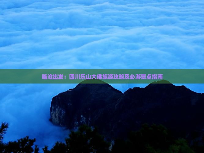临沧出发：四川乐山大佛旅游攻略及必游景点指南