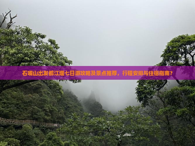 石嘴山出发都江堰七日游攻略及景点推荐，行程安排与住宿指南？