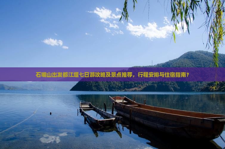 石嘴山出发都江堰七日游攻略及景点推荐，行程安排与住宿指南？