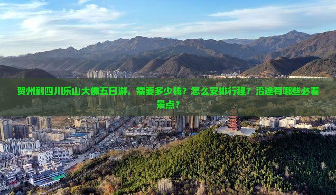 贺州到四川乐山大佛五日游，需要多少钱？怎么安排行程？沿途有哪些必看景点？