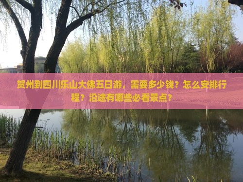 贺州到四川乐山大佛五日游，需要多少钱？怎么安排行程？沿途有哪些必看景点？