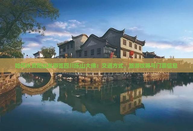 如何从资阳出发游览四川乐山大佛：交通方式、旅游攻略与门票信息
