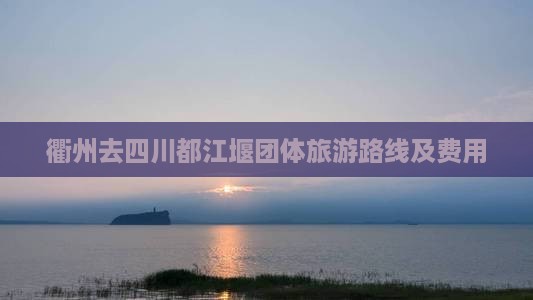 衢州去四川都江堰团体旅游路线及费用