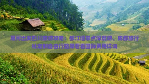 黑河出发四川旅游攻略：都江堰景点深度游，成都旅行社定制自由行路犀看看国际费用详询