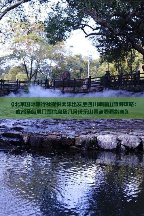 《北京国际旅行社提供天津出发至四川峨眉山旅游攻略：成都至峨眉门票信息及几月份乐山景点看看指南》