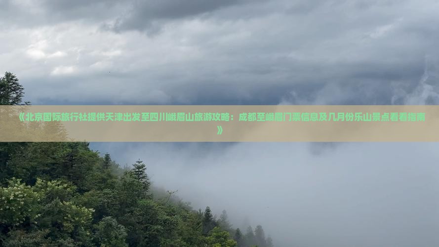 《北京国际旅行社提供天津出发至四川峨眉山旅游攻略：成都至峨眉门票信息及几月份乐山景点看看指南》