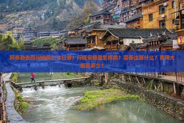 阿泰勒去四川峨眉山七日游？行程安排是怎样的？需要注意什么？费用大概是多少？