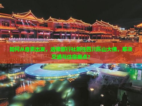 如何从自贡出发，选择旅行社前往四川乐山大佛，解决交通与住宿痛点？