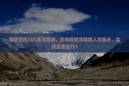 醴陵至四川九寨沟旅游，怎样规避高峰期人流痛点，实现品质出行？
