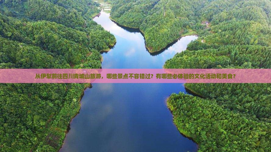 从伊犁前往四川青城山旅游，哪些景点不容错过？有哪些必体验的文化活动和美食？