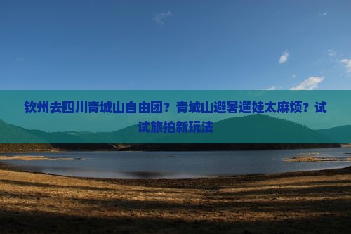 钦州去四川青城山自由团？青城山避暑遛娃太麻烦？试试旅拍新玩法