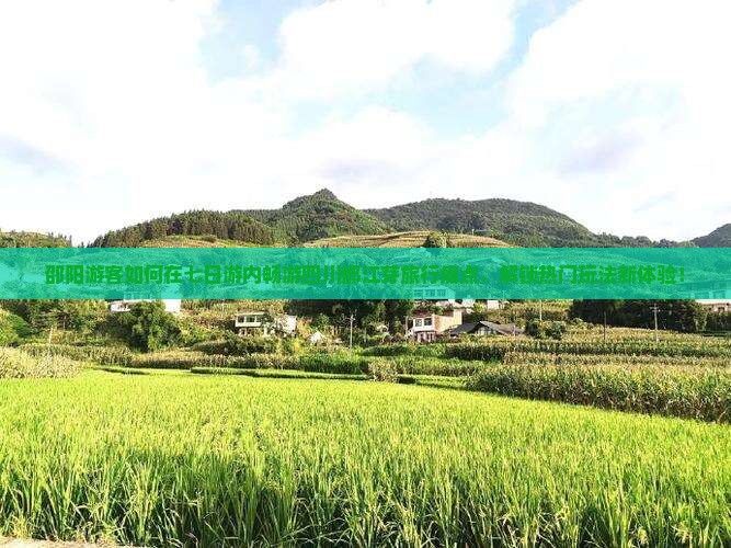 邵阳游客如何在七日游内畅游四川都江芽旅行痛点，解锁热门玩法新体验！