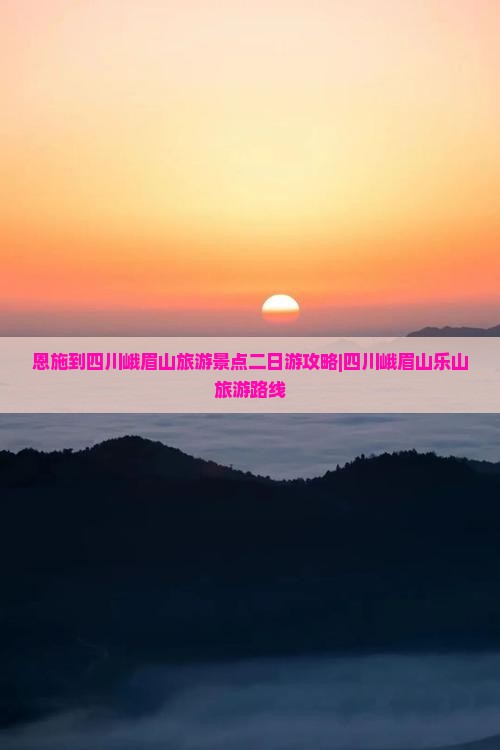 恩施到四川峨眉山旅游景点二日游攻略|四川峨眉山乐山旅游路线