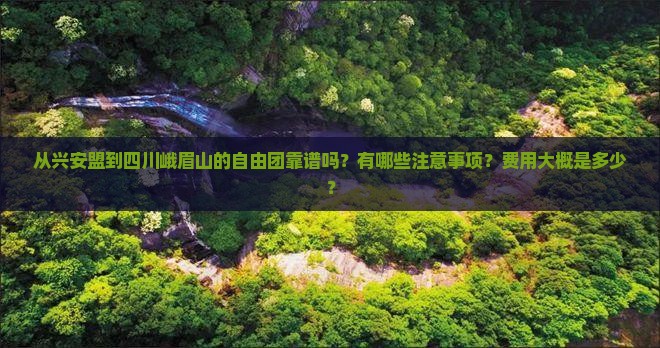 从兴安盟到四川峨眉山的自由团靠谱吗？有哪些注意事项？费用大概是多少？