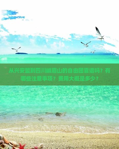 从兴安盟到四川峨眉山的自由团靠谱吗？有哪些注意事项？费用大概是多少？