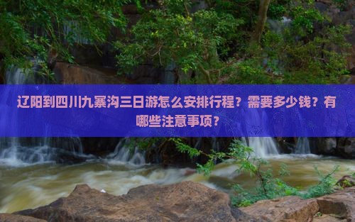 辽阳到四川九寨沟三日游怎么安排行程？需要多少钱？有哪些注意事项？
