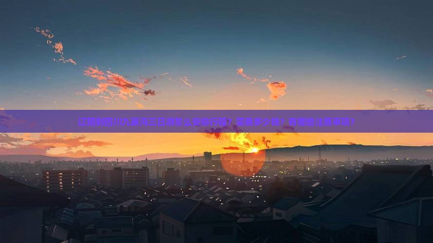 辽阳到四川九寨沟三日游怎么安排行程？需要多少钱？有哪些注意事项？