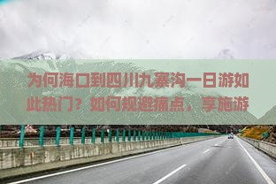 为何海口到四川九寨沟一日游如此热门？如何规避痛点，享施游体验？