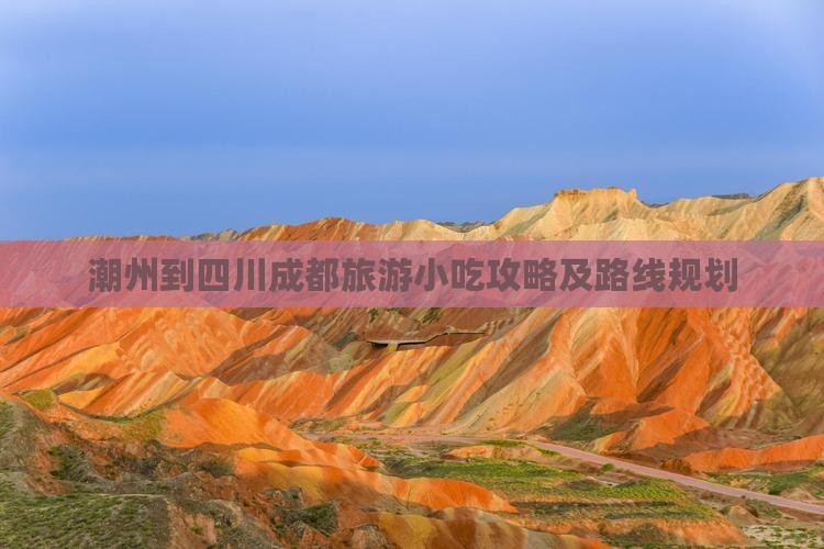 潮州到四川成都旅游小吃攻略及路线规划