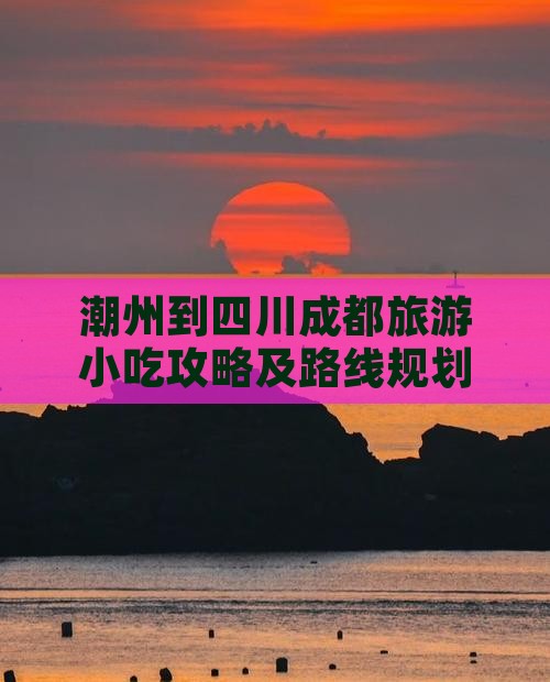 潮州到四川成都旅游小吃攻略及路线规划