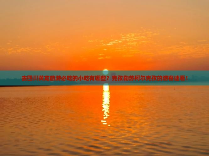 去四川黄龙旅游必吃的小吃有哪些？克孜勒苏柯尔克孜的游客速看！