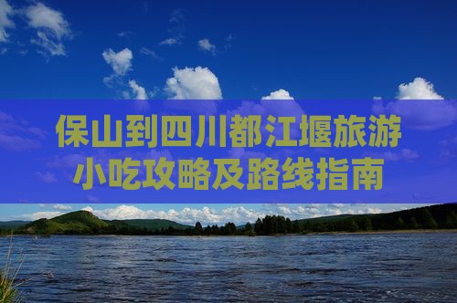 保山到四川都江堰旅游小吃攻略及路线指南