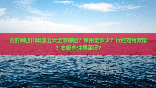 开封到四川峨眉山大型旅游团？费用是多少？行程如何安排？有哪些注意事项？