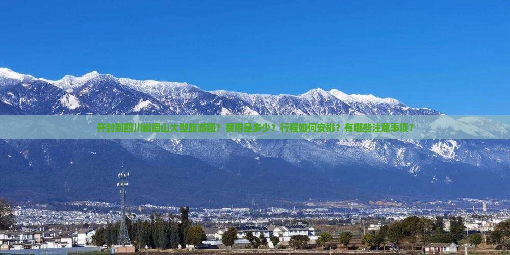 开封到四川峨眉山大型旅游团？费用是多少？行程如何安排？有哪些注意事项？
