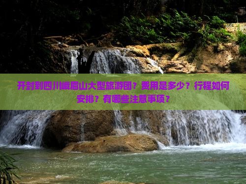 开封到四川峨眉山大型旅游团？费用是多少？行程如何安排？有哪些注意事项？