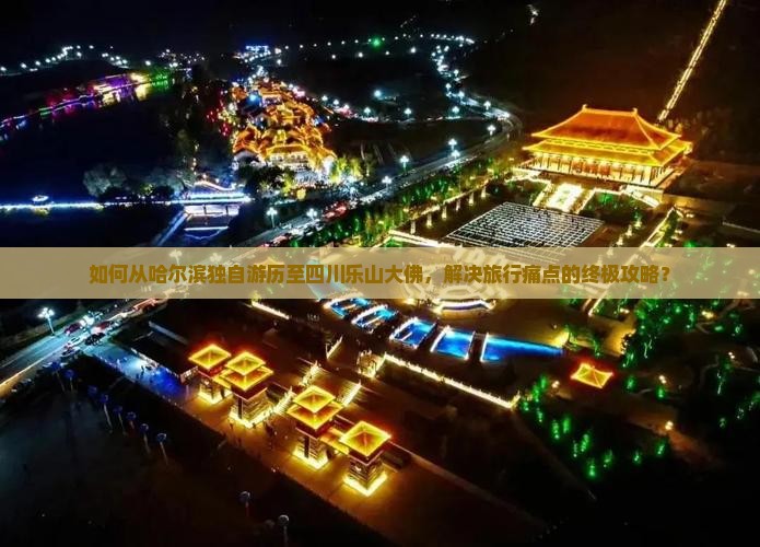 如何从哈尔滨独自游历至四川乐山大佛，解决旅行痛点的终极攻略？