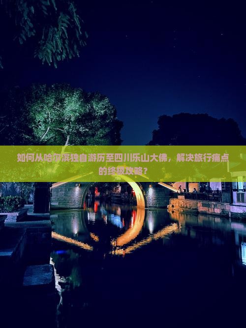 如何从哈尔滨独自游历至四川乐山大佛，解决旅行痛点的终极攻略？