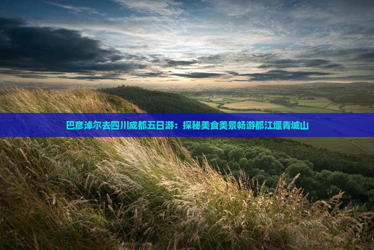 巴彦淖尔去四川成都五日游:探秘美食美景畅游都江堰青城山 巴彦淖尔去四川成都五日游:探秘美食美景畅游都江堰青城山