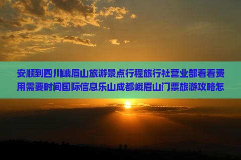 安顺到四川峨眉山旅游景点行程旅行社营业部看看费用需要时间国际信息乐山成都峨眉山门票旅游攻略怎么玩 安顺到四川峨眉山旅游景点行程旅行社营业部看看费用需要时间国际信息乐山成都峨眉山门票旅游攻略怎么玩