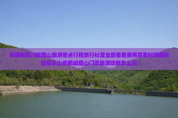 安顺到四川峨眉山旅游景点行程旅行社营业部看看费用需要时间国际信息乐山成都峨眉山门票旅游攻略怎么玩 安顺到四川峨眉山旅游景点行程旅行社营业部看看费用需要时间国际信息乐山成都峨眉山门票旅游攻略怎么玩