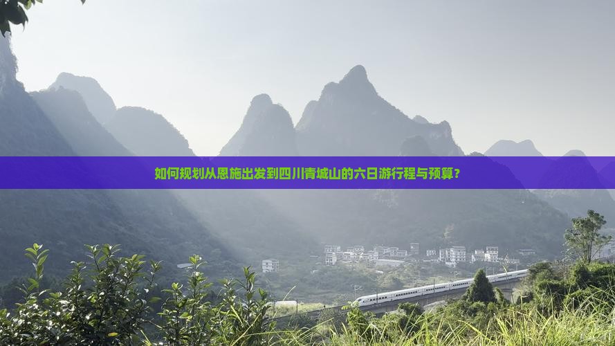 如何规划从恩施出发到四川青城山的六日游行程与预算？