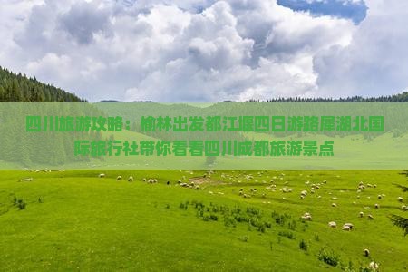 四川旅游攻略：榆林出发都江堰四日游路犀湖北国际旅行社带你看看四川成都旅游景点