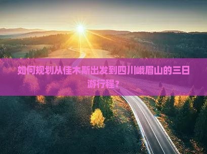 如何规划从佳木斯出发到四川峨眉山的三日游行程？