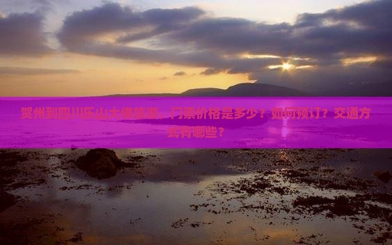 贺州到四川乐山大佛旅游，门票价格是多少？如何预订？交通方式有哪些？